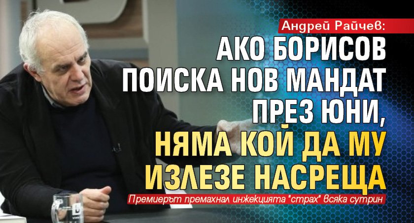 Андрей Райчев: Ако Борисов поиска нов мандат през юни, няма кой да му излезе насреща 