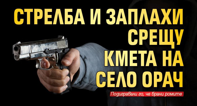 Стрелба и заплахи срещу кмета на село Орач