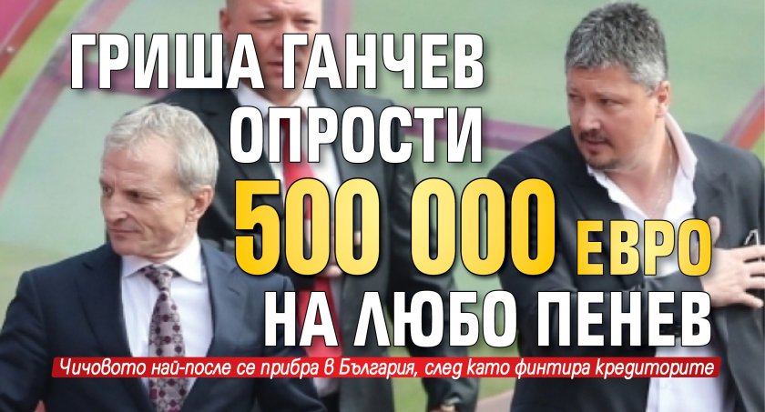 Гриша Ганчев опрости 500 000 евро на Любо Пенев