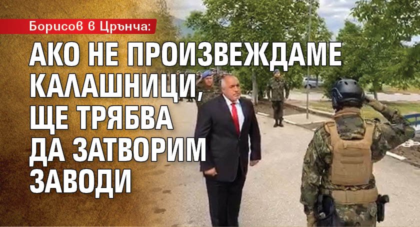 Борисов в Црънча: Ако не произвеждаме калашници, ще трябва да затворим заводи