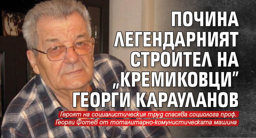 Почина легендарният строител на "Кремиковци" Георги Карауланов