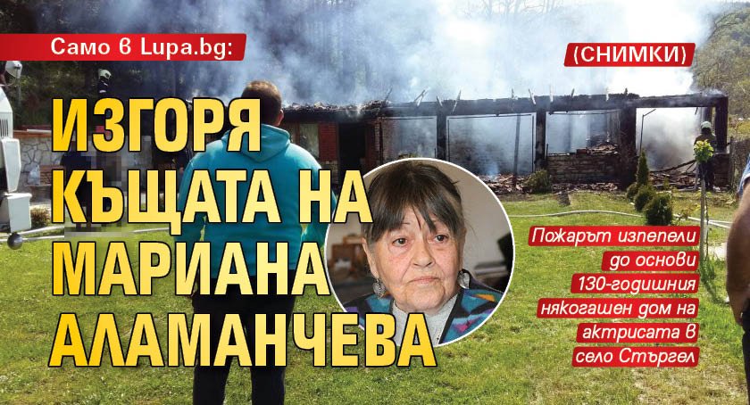 Само в Lupa.bg: Изгоря къщата на Мариана Аламанчева (СНИМКИ)