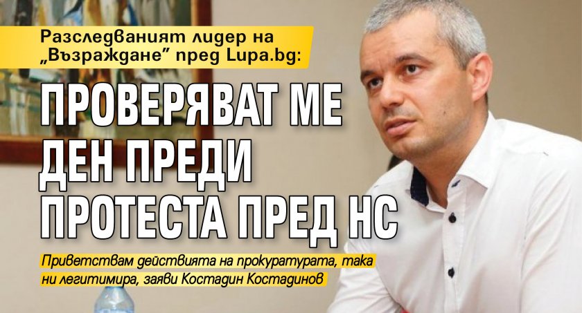 Разследваният лидер на „Възраждане” пред Lupa.bg: Проверяват ме ден преди протеста пред НС
