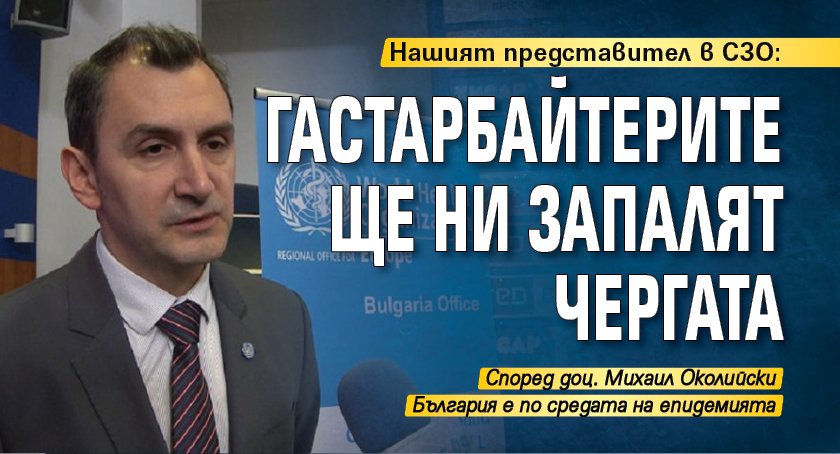 Нашият представител в СЗО: Гастарбайтерите ще ни запалят чергата