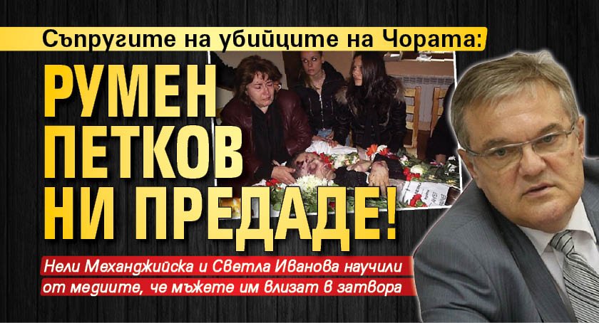 Съпругите на убийците на Чората: Румен Петков ни предаде!