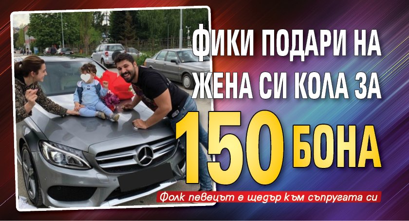 Фики подари на жена си кола за 150 бона