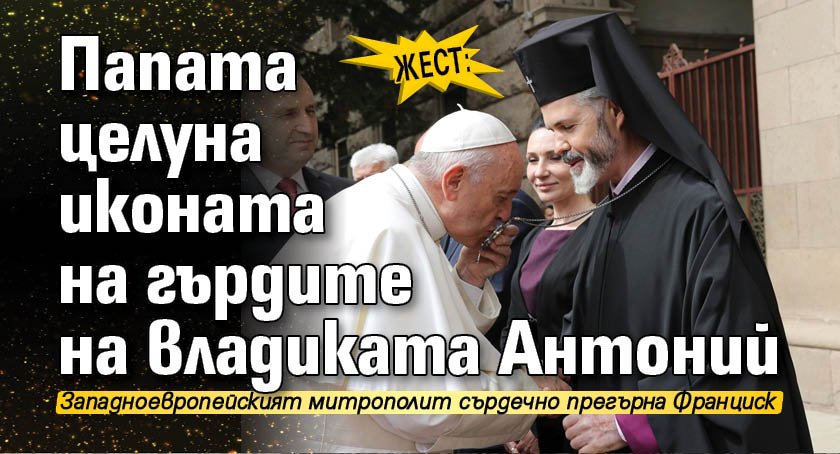ЖЕСТ: Папата целуна иконата на гърдите на владиката Антоний