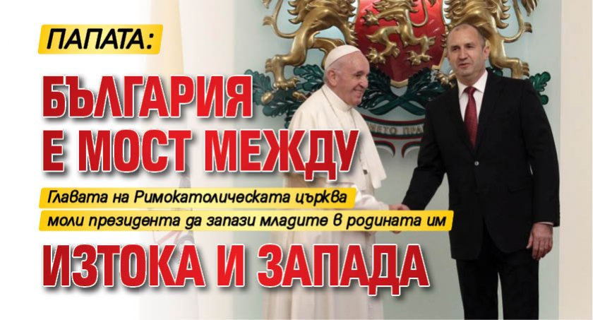 Папата: България е мост между Изтока и Запада 