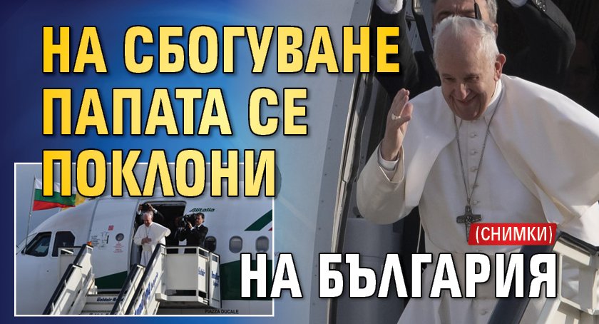 На сбогуване папата се поклони на България (СНИМКИ)
