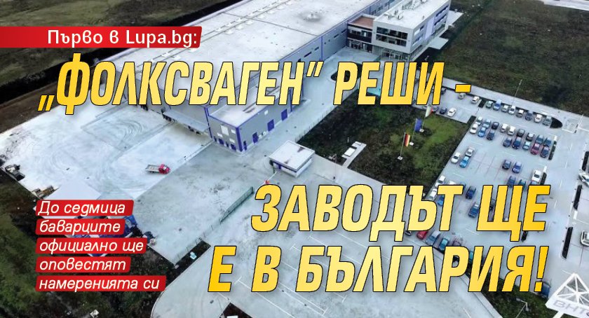 Първо в Lupa.bg: „Фолксваген” реши – заводът ще е в България!
