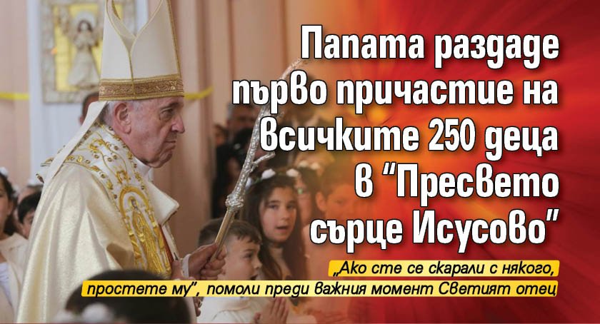 Папата раздаде първо причастие на всичките 250 деца в "Пресвето сърце Исусово" 