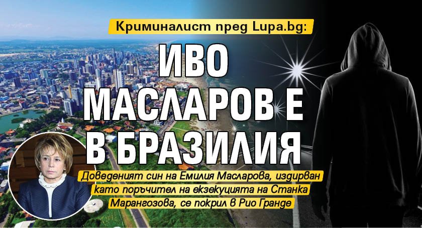 Криминалист пред Lupa.bg: Иво Масларов е в Бразилия