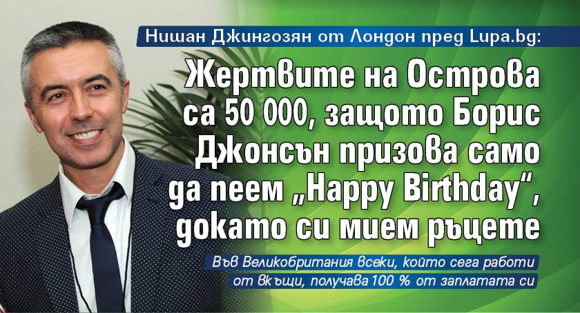 Нишан Джингозян от Лондон пред Lupa.bg: Жертвите на Острова са 50 000, защото Борис Джонсън призова само да пеем „Happy Birthday“, докато си мием ръцете