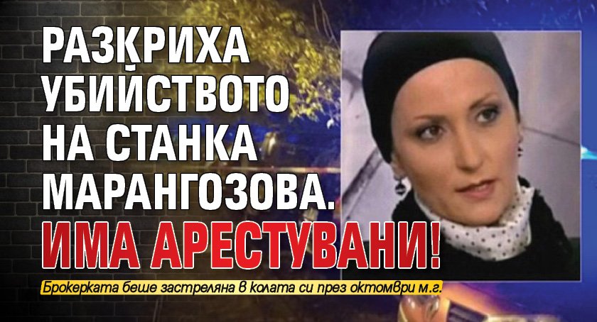 Разкриха убийството на Станка Марангозова. Има арестувани!