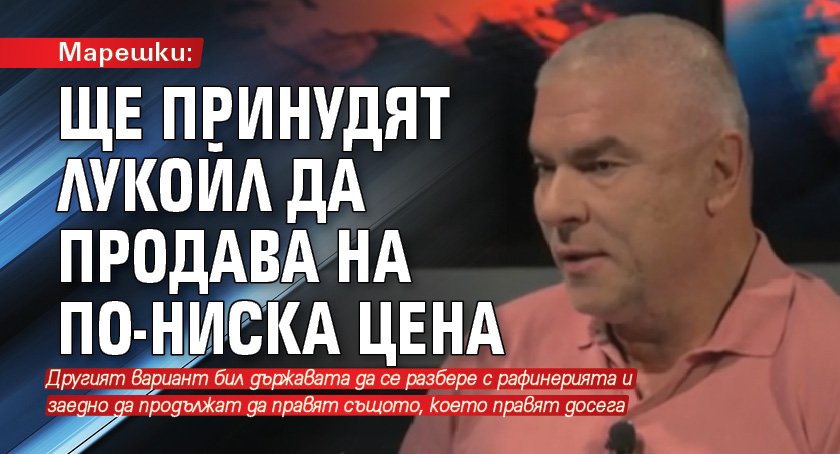 Марешки: Ще принудят Лукойл да продава на по-ниска цена