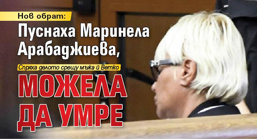 Нов обрат: Пуснаха Маринела Арабаджиева, можела да умре