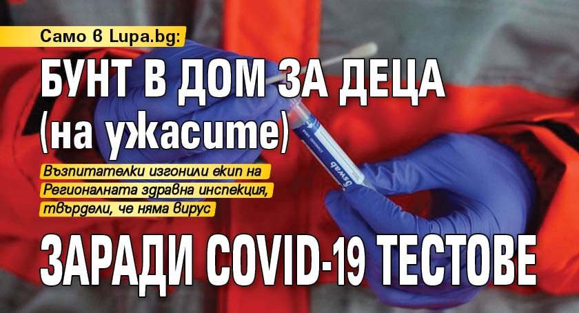 Само в Lupa.bg: Бунт в Дом за деца (на ужасите) заради COVID-19 тестове