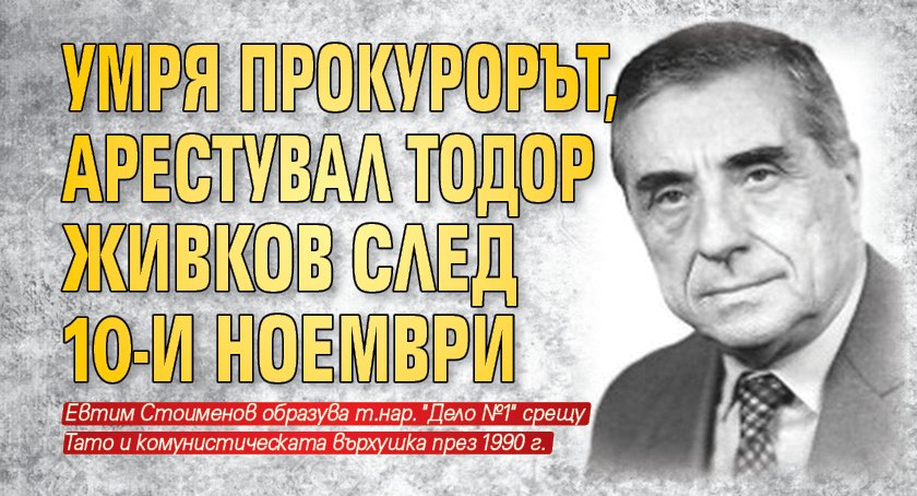 Умря прокурорът, арестувал Тодор Живков след 10-и ноември