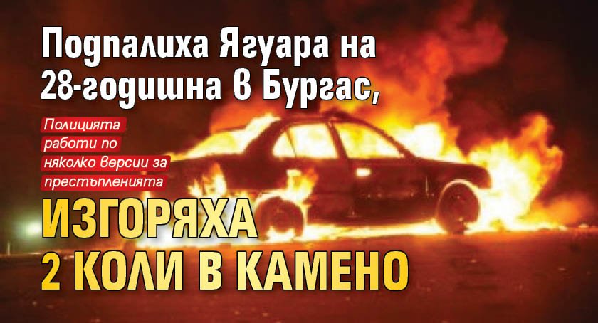 Подпалиха Ягуара на 28-годишна в Бургас, изгоряха 2 коли в Камено