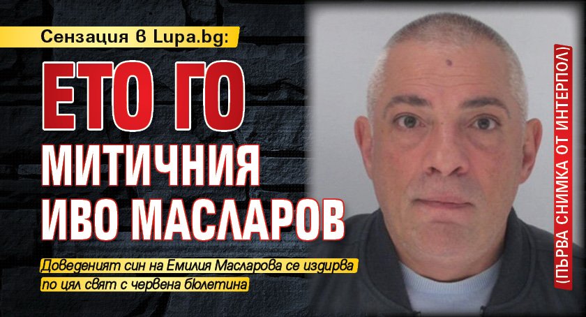 Сензация в Lupa.bg: Ето го митичния Иво Масларов (първа снимка от Интерпол)