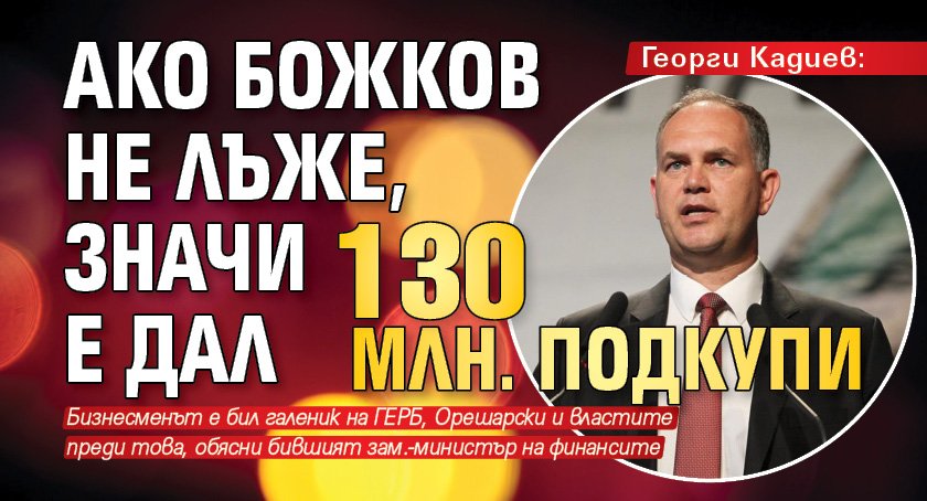 Георги Кадиев: Ако Божков не лъже, значи е дал 130 млн. подкупи