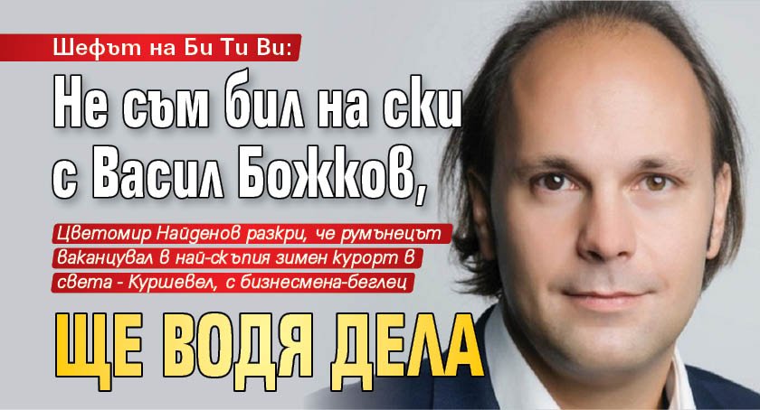Шефът на Би Ти Ви: Не съм бил на ски с Васил Божков, ще водя дела