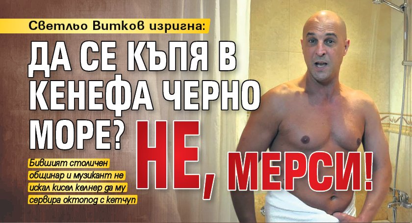 Светльо Витков изригна: Да се къпя в кенефа Черно море? Не, мерси!