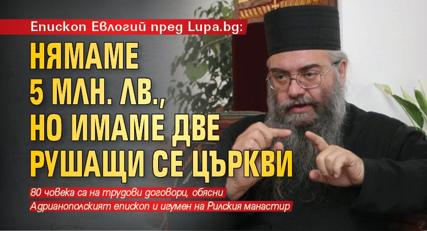 Епископ Евлогий пред Lupa.bg: Нямаме 5 млн. лв., но имаме две рушащи се църкви