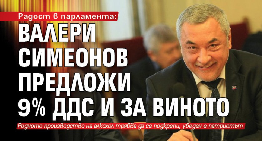 Радост в парламента: Валери Симеонов предложи 9% ДДС и за виното 