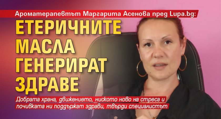 Ароматерапевтът Маргарита Асенова пред Lupa.bg: Етеричните масла генерират здраве 