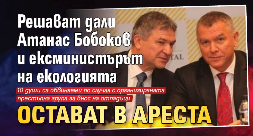 Решават дали Атанас Бобоков и ексминистърът на екологията остават в ареста