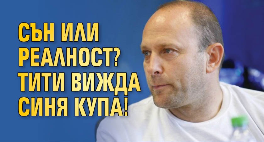 Сън или реалност? Тити вижда синя купа!