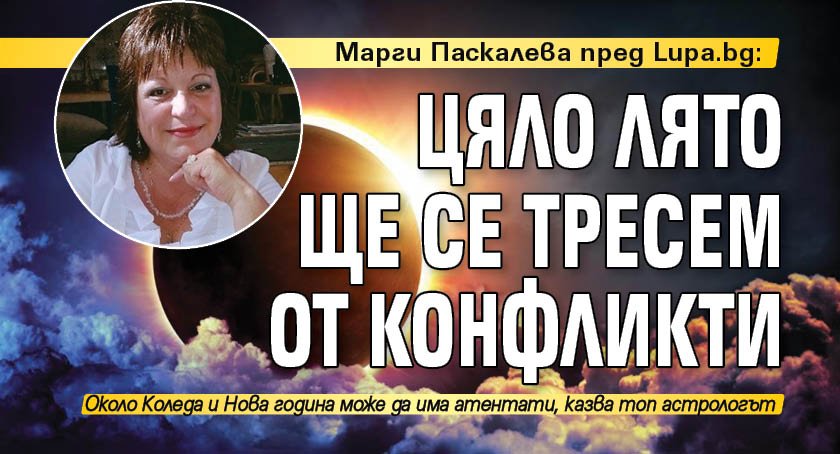 Марги Паскалева пред Lupa.bg: Цяло лято ще се тресем от конфликти 