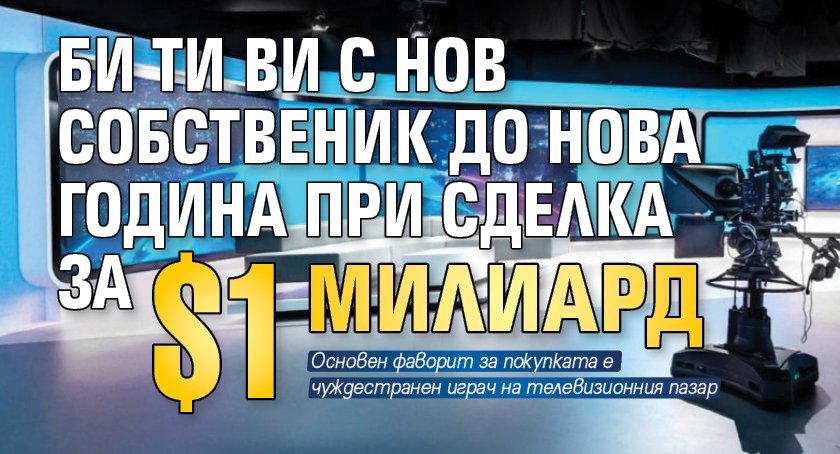 Би Ти Ви с нов собственик до Нова година при сделка за $1 милиард