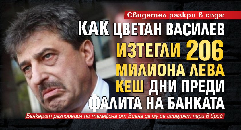 Свидетел разкри в съда: Как Цветан Василев изтегли 206 милиона лева кеш дни преди фалита на банката