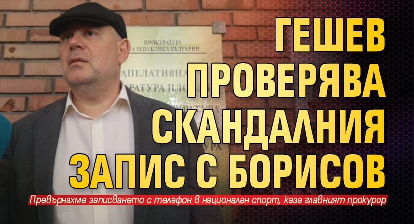 Гешев проверява скандалния запис с Борисов 