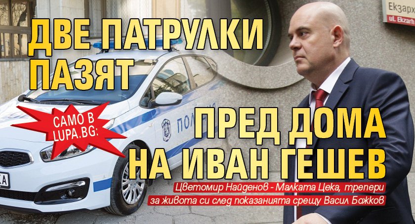 Само в Lupa.bg: Две патрулки пазят пред дома на Иван Гешев