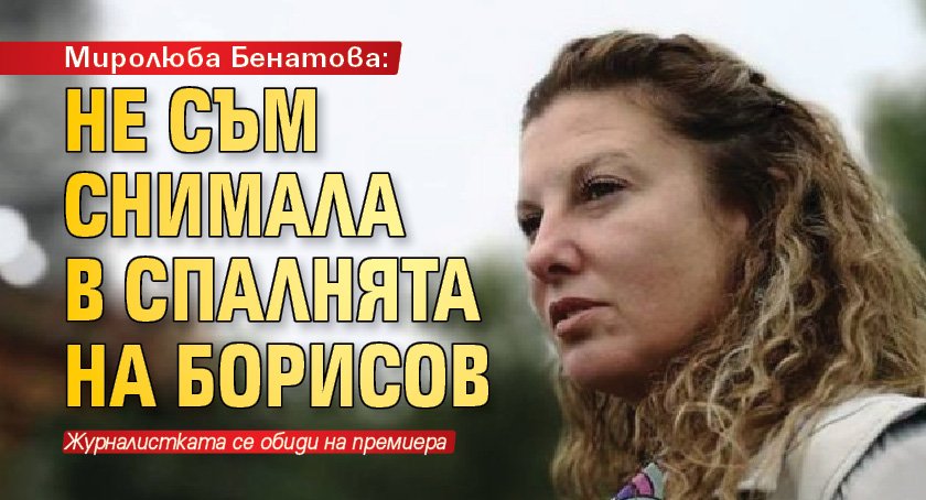 Миролюба Бенатова: Не съм снимала в спалнята на Борисов