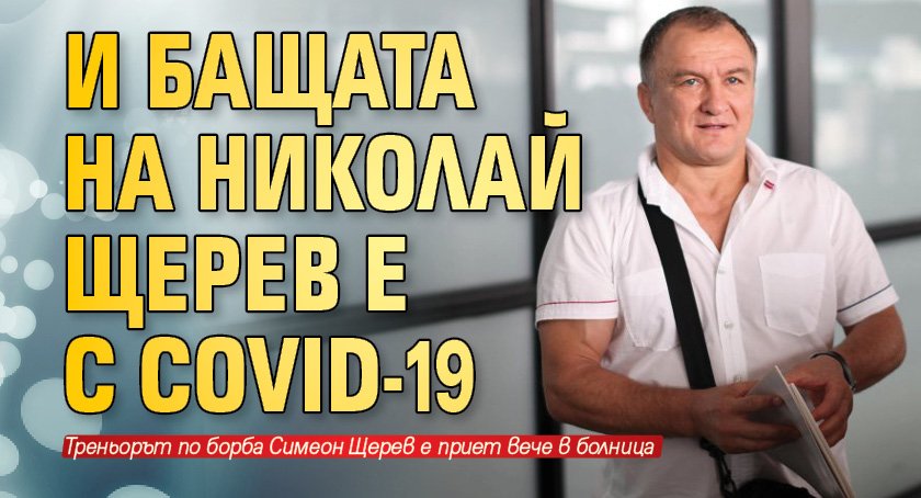 И бащата на Николай Щерев е с COVID-19