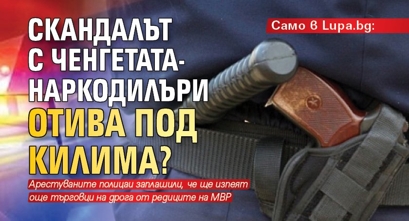 Само в Lupa.bg: Скандалът с ченгетата-наркодилъри отива под килима?
