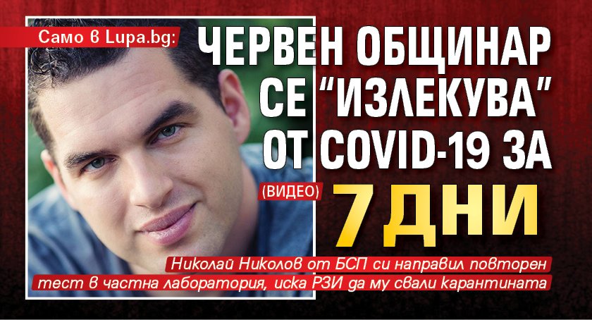 Само в Lupa.bg: Червен общинар се "излекува" от COVID-19 за 7 дни (ВИДЕО)