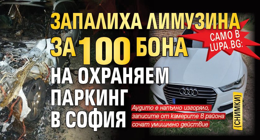 Само в Lupa.bg: Запалиха лимузина за 100 бона на охраняем паркинг в София (СНИМКИ)