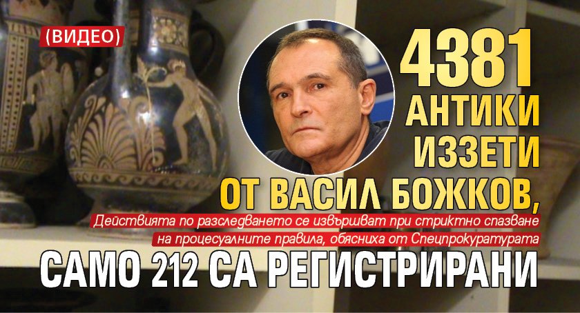 4381 антики иззети от Васил Божков, само 212 са регистрирани (ВИДЕО)