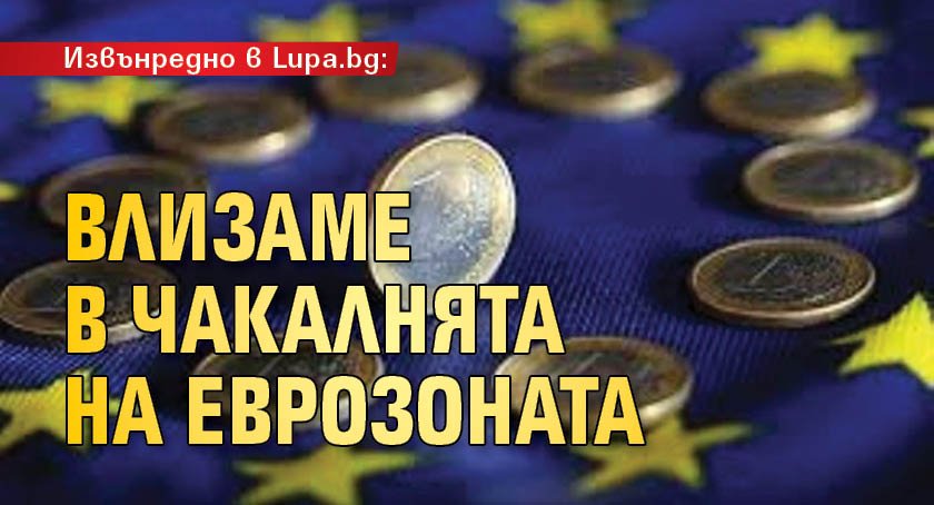 Извънредно в Lupa.bg: Влизаме в чакалнята на еврозоната 