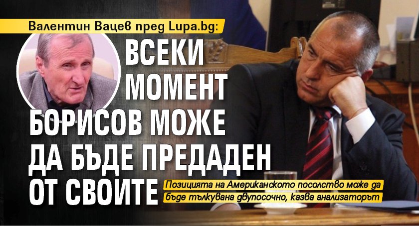 Валентин Вацев пред Lupa.bg: Всеки момент Борисов може да бъде предаден от своите 
