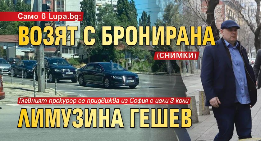 Само в Lupa.bg: Возят с бронирана лимузина Гешев (Снимки)