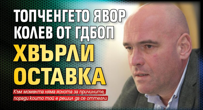 Топченгето Явор Колев от ГДБОП хвърли оставка
