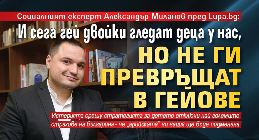 Експертът Александър Миланов пред Lupa.bg: И сега гей двойки гледат деца у нас, но не ги превръщат в гейове