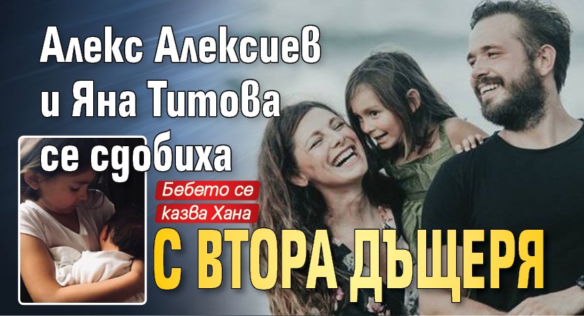 Алекс Алексиев и Яна Титова се сдобиха с втора дъщеря 