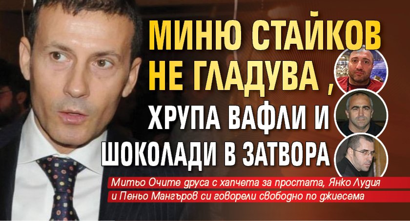 Миню Стайков не гладува, хрупа вафли и шоколади в затвора